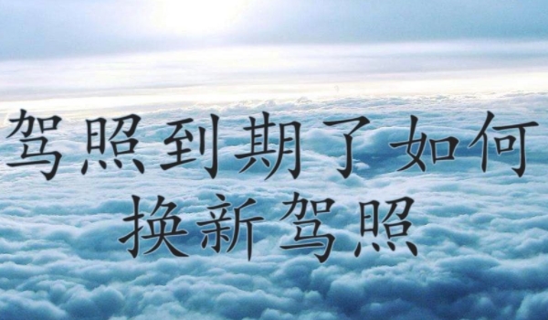驾照到期了如何换新驾照 多种方式可以更换（避免影响使用）