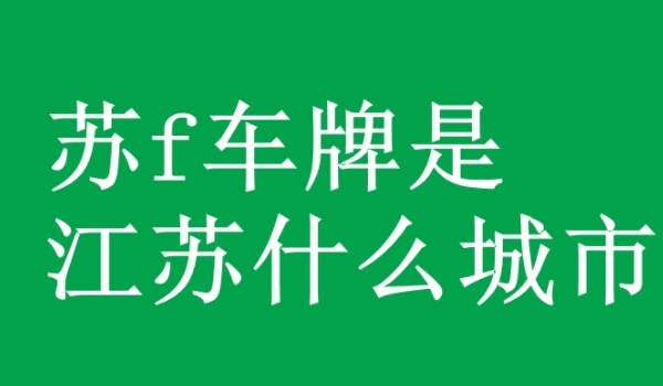 苏f是哪里的车牌号码区号 江苏省南通市车辆号牌（江苏省地级市）